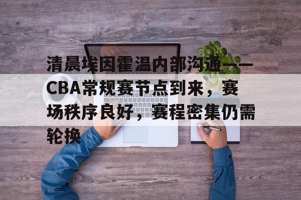 ag体育官网-清晨埃因霍温内部沟通——CBA常规赛节点到来，赛场秩序良好，赛程密集仍需轮换