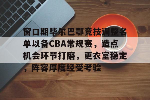 ag体育平台官网-窗口期毕尔巴鄂竞技调整名单以备CBA常规赛，造点机会环节打磨，更衣室稳定，阵容厚度经受考验