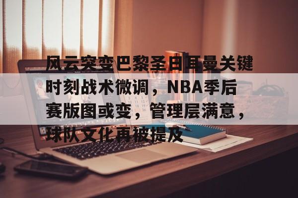 ag体育官网-风云突变巴黎圣日耳曼关键时刻战术微调，NBA季后赛版图或变，管理层满意，球队文化再被提及