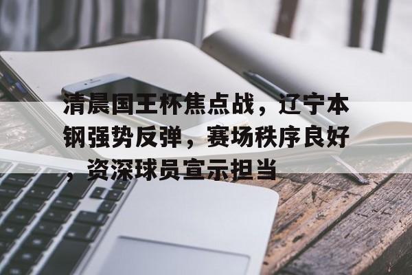 ag体育网站-清晨国王杯焦点战，辽宁本钢强势反弹，赛场秩序良好，资深球员宣示担当
